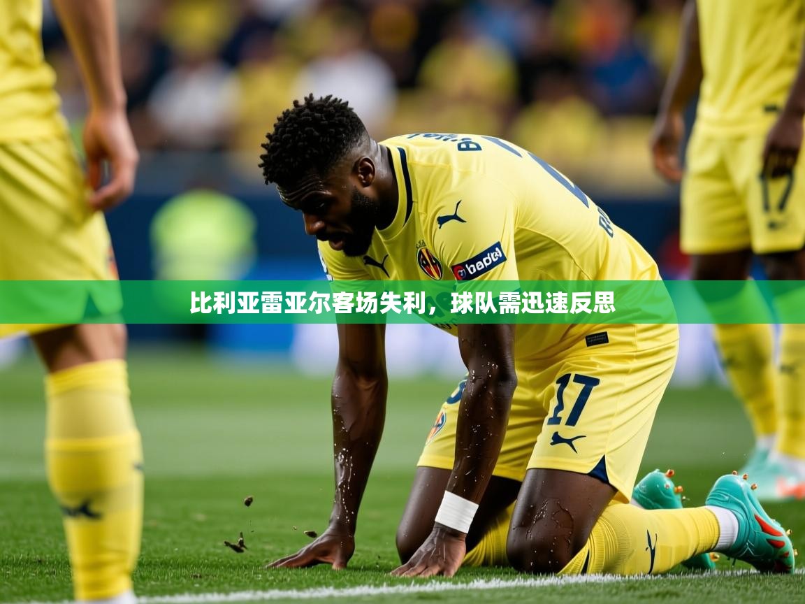比利亚雷亚尔客场失利,球队需迅速反思 比利亚雷亚尔客场失利,球队需迅速反思