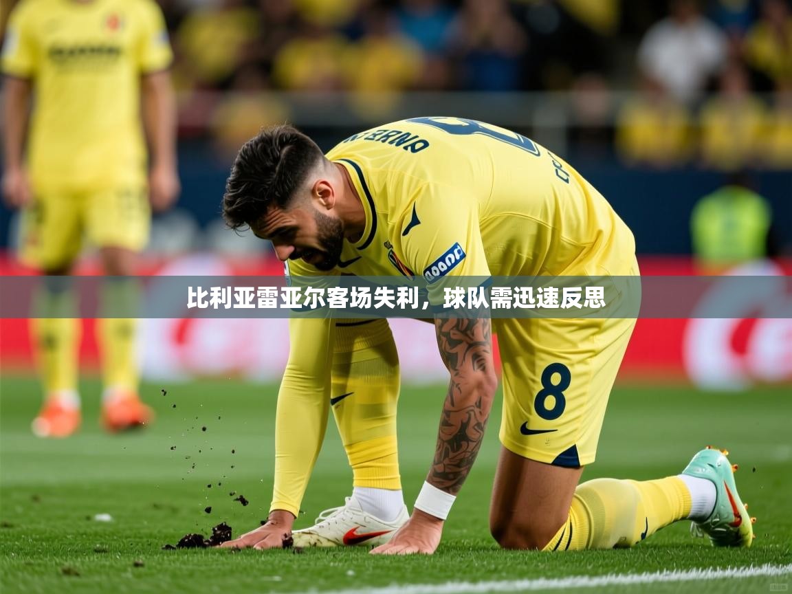 比利亚雷亚尔客场失利,球队需迅速反思 比利亚雷亚尔客场失利,球队需迅速反思