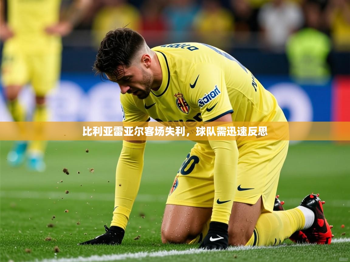 比利亚雷亚尔客场失利,球队需迅速反思 比利亚雷亚尔客场失利,球队需迅速反思