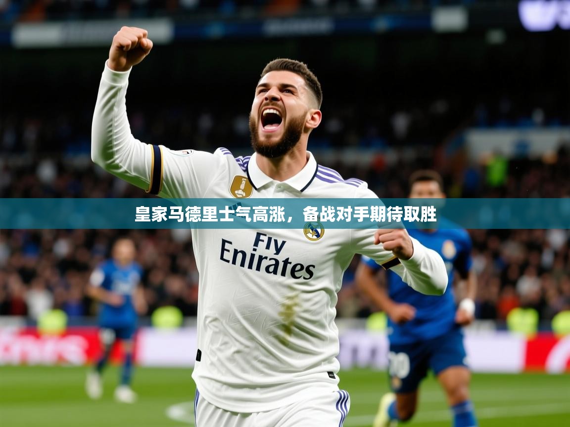皇家马德里士气高涨,备战对手期待取胜 皇家马德里士气高涨,备战对手期待取胜