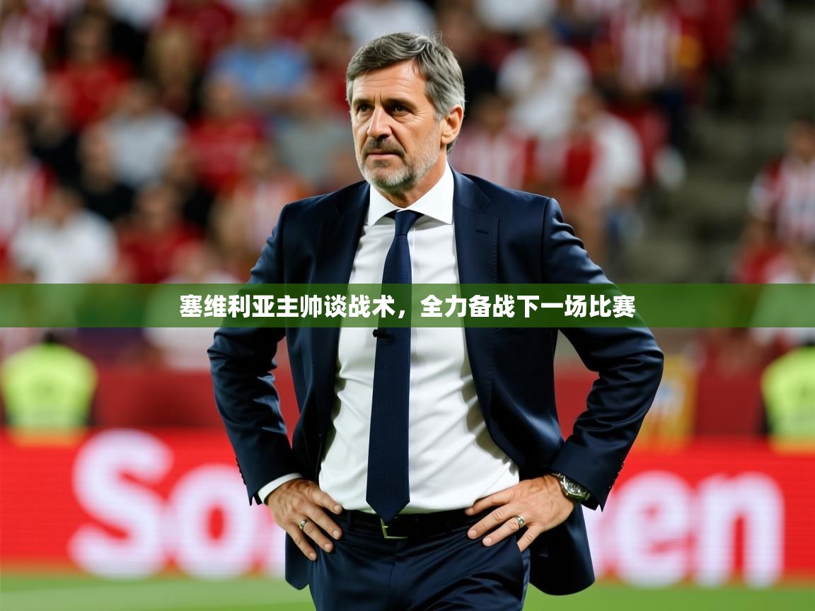 塞维利亚主帅谈战术,全力备战下一场比赛 塞维利亚主帅谈战术,全力备战下一场比赛