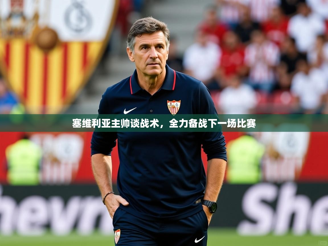 塞维利亚主帅谈战术,全力备战下一场比赛 塞维利亚主帅谈战术,全力备战下一场比赛
