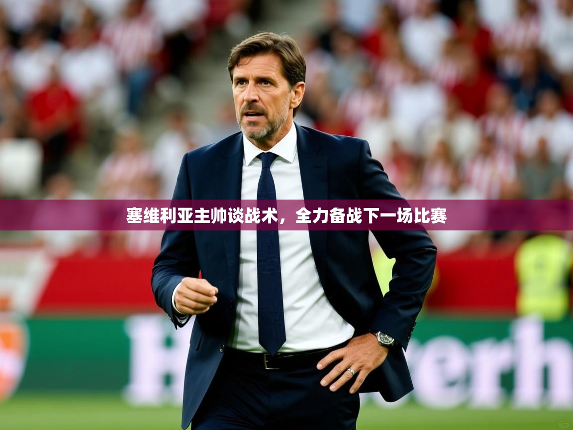 塞维利亚主帅谈战术,全力备战下一场比赛 塞维利亚主帅谈战术,全力备战下一场比赛