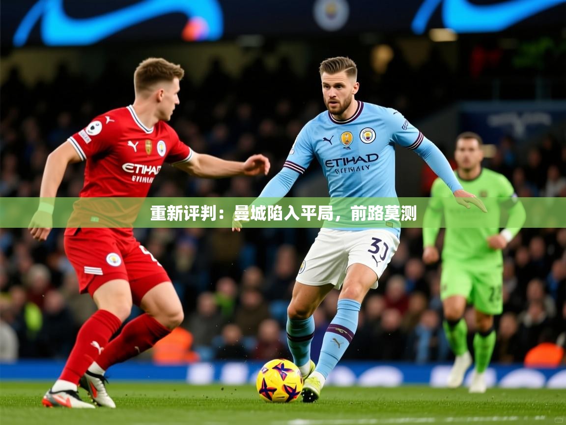 重新评判:曼城陷入平局,前路莫测 重新评判:曼城陷入平局,前路莫测