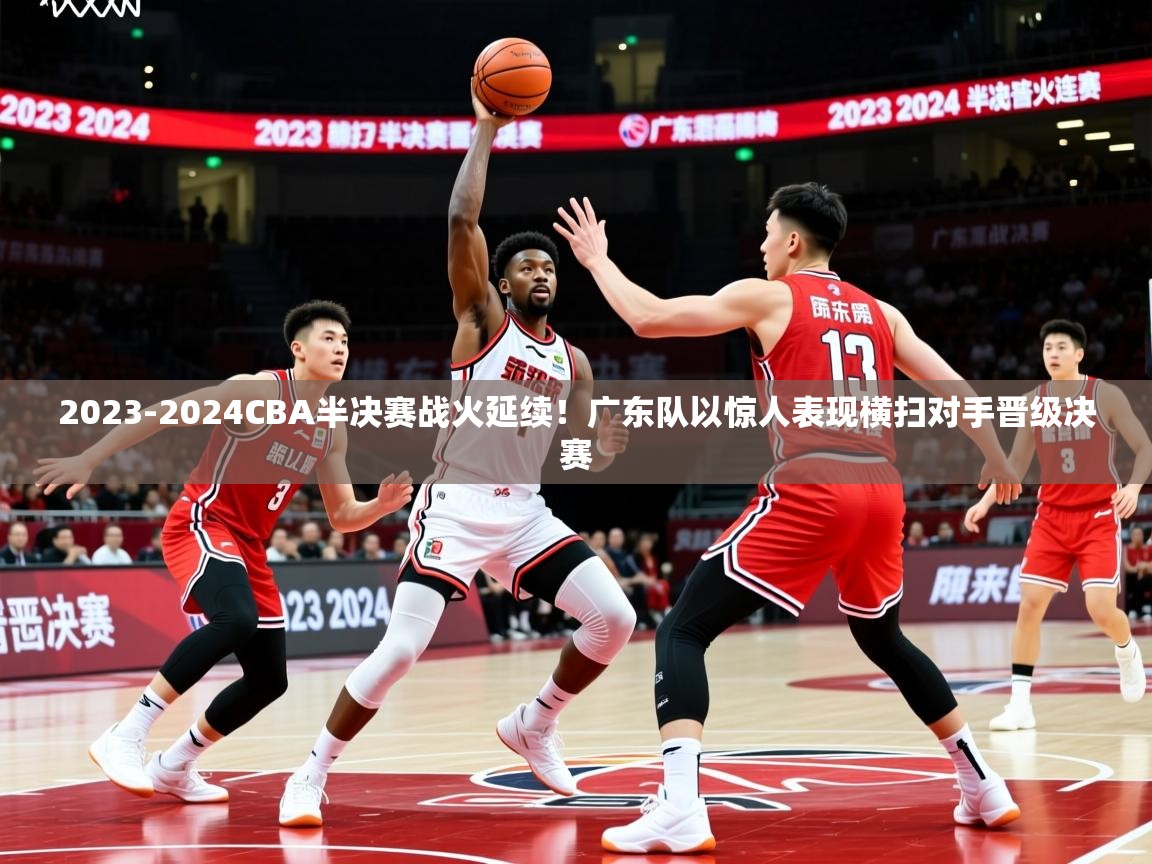 2023-2024CBA半决赛战火延续!广东队以惊人表现横扫对手晋级决赛 2023-2024CBA半决赛战火延续!广东队以惊人表现横扫对手晋级决赛