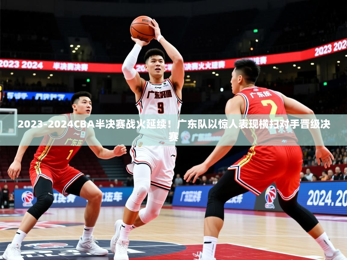 2023-2024CBA半决赛战火延续!广东队以惊人表现横扫对手晋级决赛 2023-2024CBA半决赛战火延续!广东队以惊人表现横扫对手晋级决赛