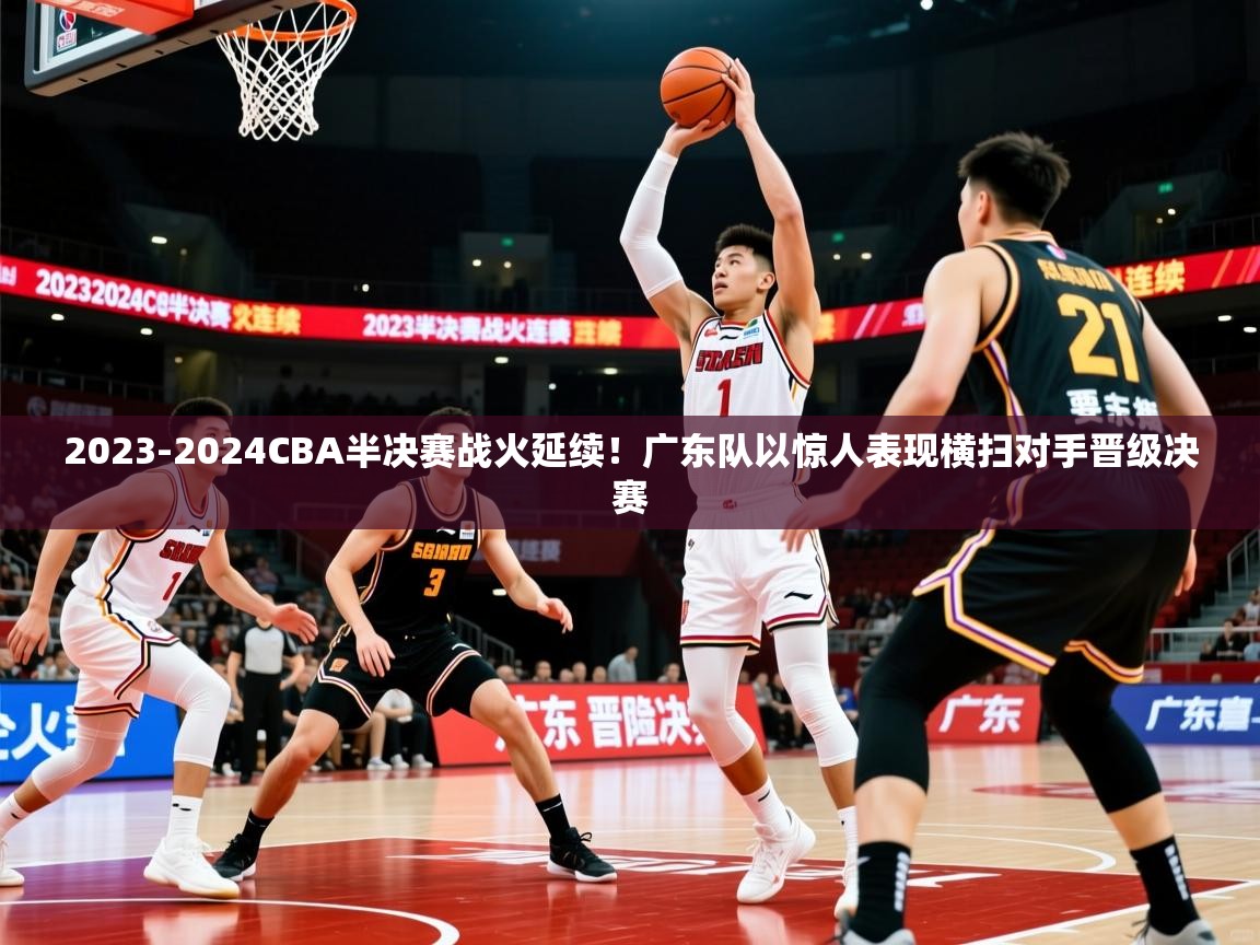 2023-2024CBA半决赛战火延续!广东队以惊人表现横扫对手晋级决赛 2023-2024CBA半决赛战火延续!广东队以惊人表现横扫对手晋级决赛