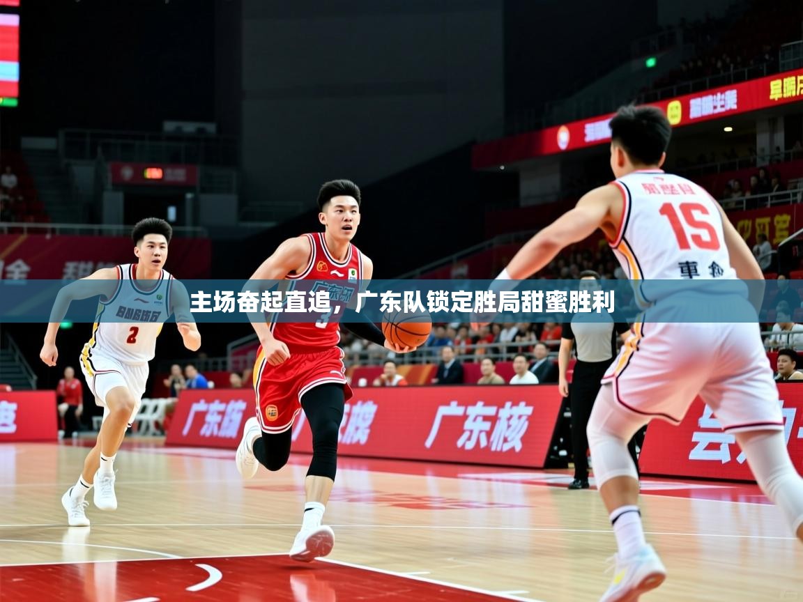主场奋起直追,广东队锁定胜局甜蜜胜利 主场奋起直追,广东队锁定胜局甜蜜胜利