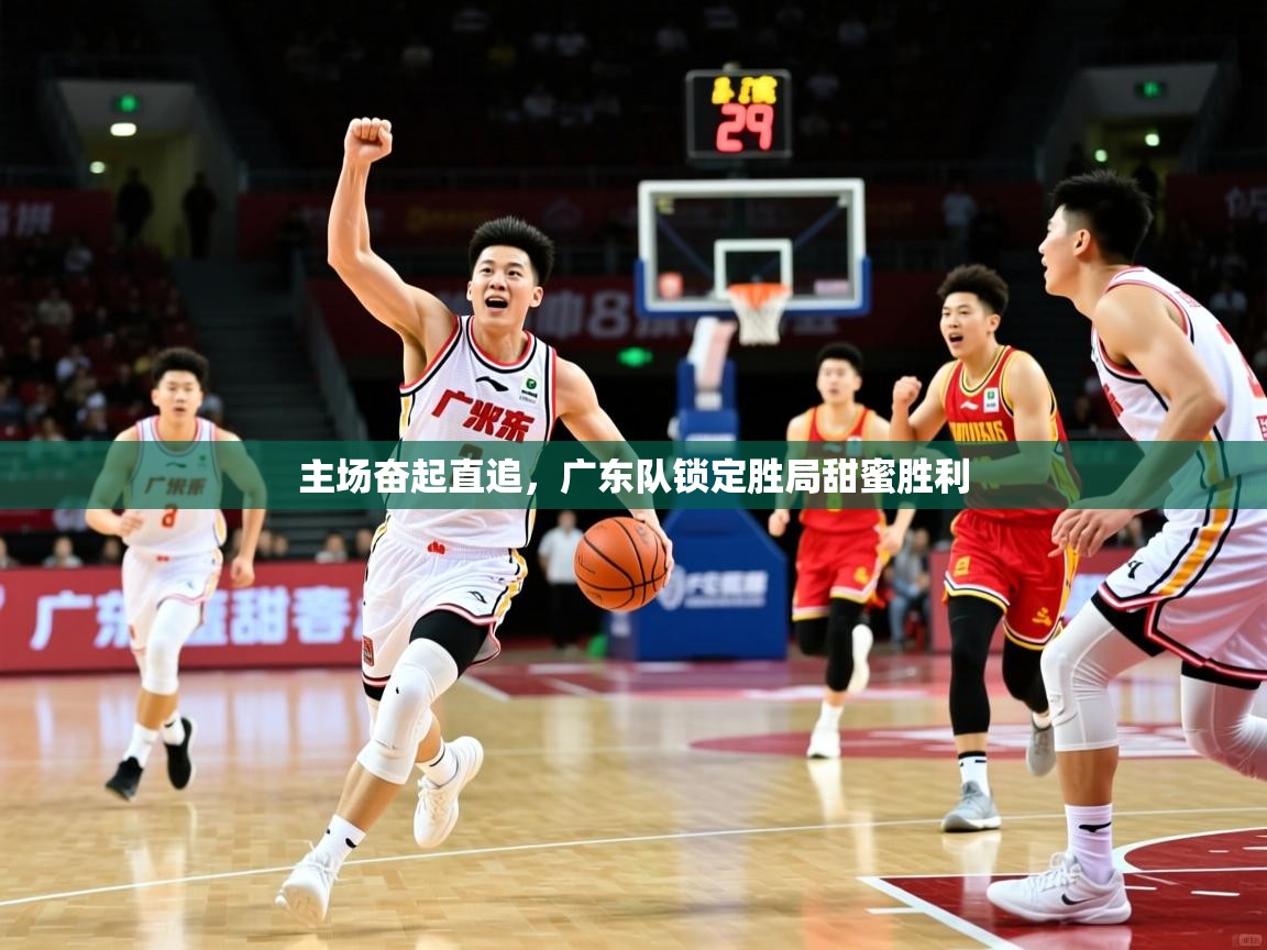 主场奋起直追,广东队锁定胜局甜蜜胜利 主场奋起直追,广东队锁定胜局甜蜜胜利