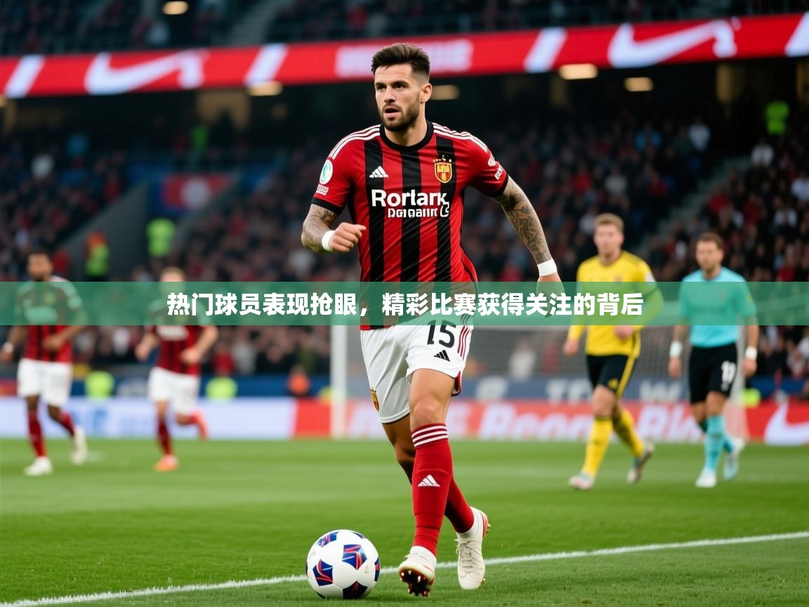 热门球员表现抢眼,精彩比赛获得关注的背后 热门球员表现抢眼,精彩比赛获得关注的背后