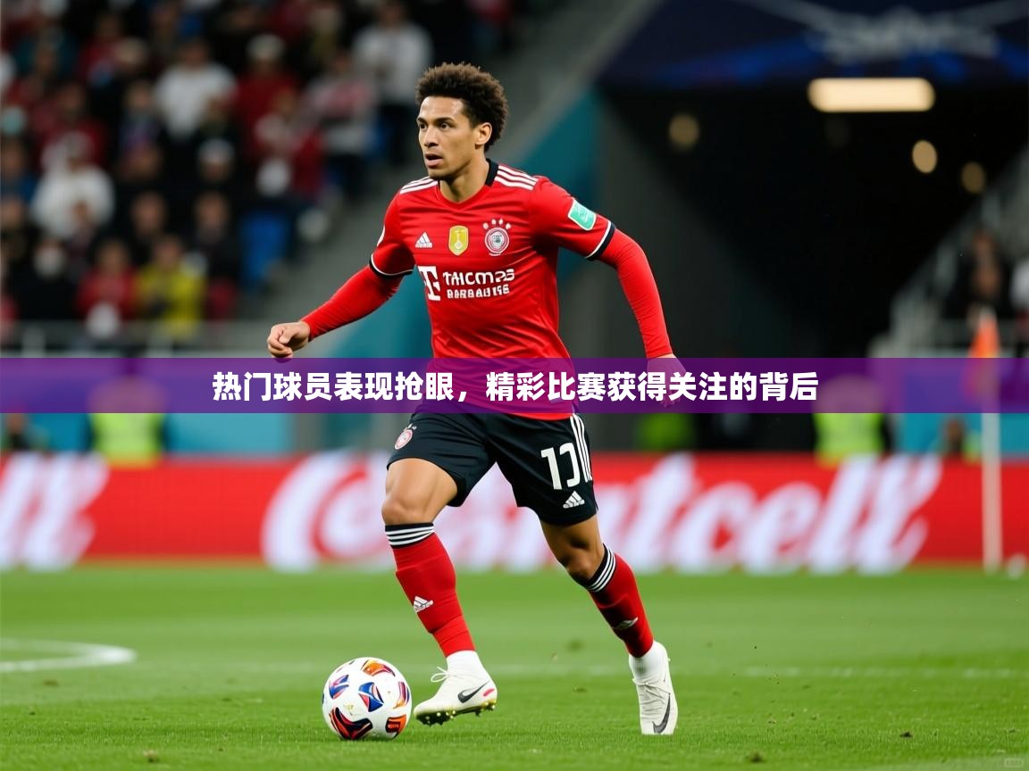 热门球员表现抢眼,精彩比赛获得关注的背后 热门球员表现抢眼,精彩比赛获得关注的背后